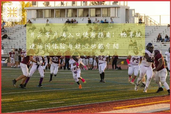 开云客户端入口使用指南：畅享极速访问体验与核心功能介绍