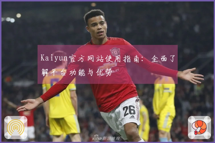 Kaiyun官方网站使用指南：全面了解平台功能与优势