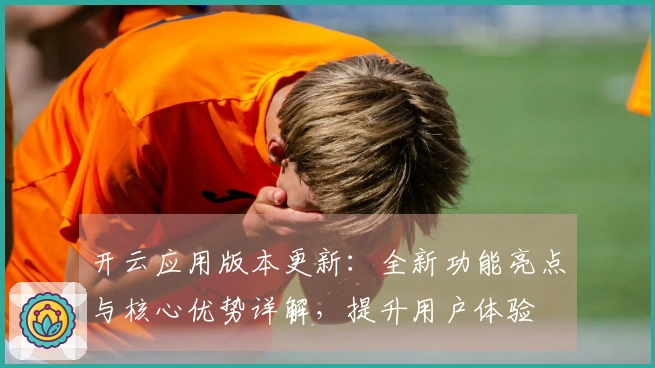 开云应用版本更新:全新功能亮点与核心优势详解,提升用户体验