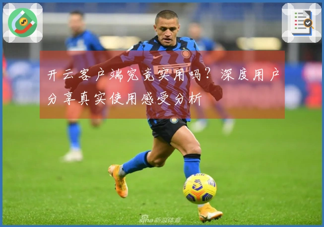 开云客户端究竟实用吗？深度用户分享真实使用感受分析