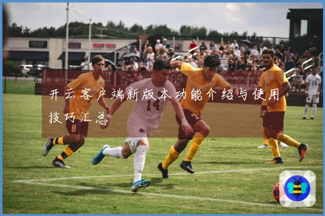 开云客户端新版本功能介绍与使用技巧汇总
