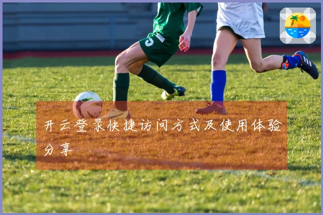 开云登录快捷访问方式及使用体验分享