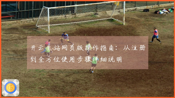 开云主站网页版操作指南：从注册到全方位使用步骤详细说明