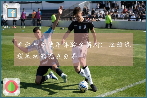 开云平台使用体验全解析：注册流程及功能亮点分享