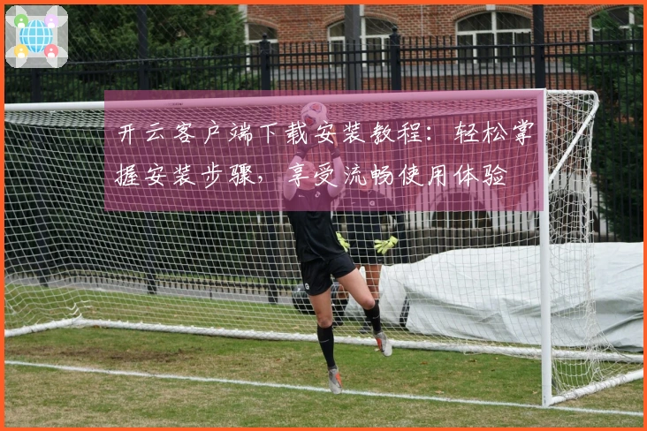 开云客户端下载安装教程：轻松掌握安装步骤，享受流畅使用体验