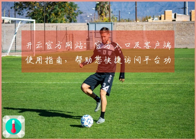 开云官方网站：官方入口及客户端使用指南，帮助您快捷访问平台功能