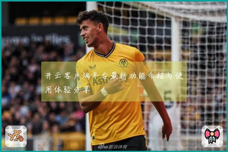开云客户端平台最新功能介绍与使用体验分享