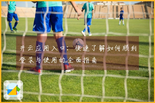 开云应用入口：快速了解如何顺利登录与使用的全面指南