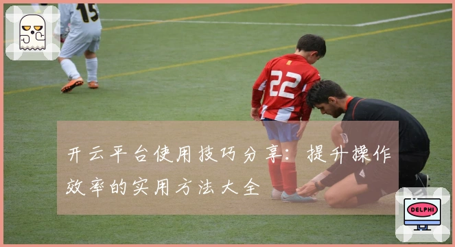开云平台使用技巧分享：提升操作效率的实用方法大全