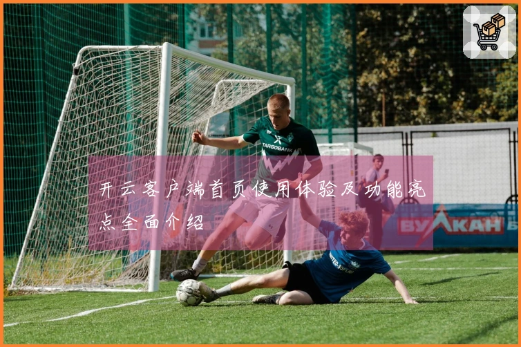 开云客户端首页使用体验及功能亮点全面介绍