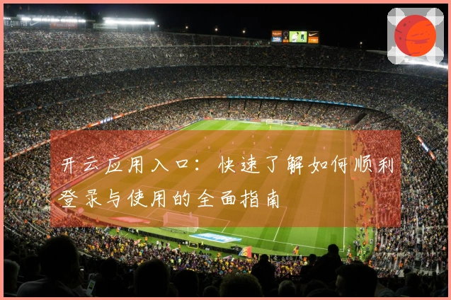 开云应用入口:快速了解如何顺利登录与使用的全面指南