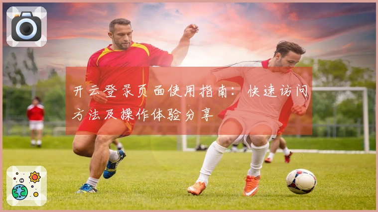 开云登录页面使用指南：快速访问方法及操作体验分享