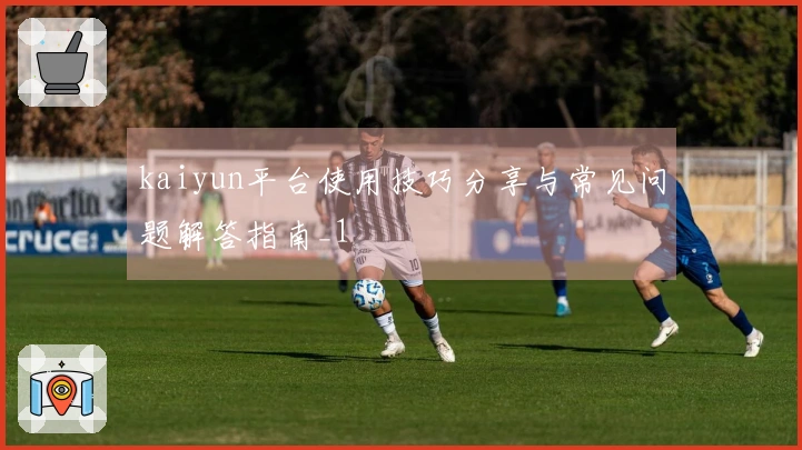 kaiyun平台使用技巧分享与常见问题解答指南_1