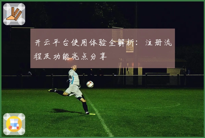 开云平台使用体验全解析：注册流程及功能亮点分享