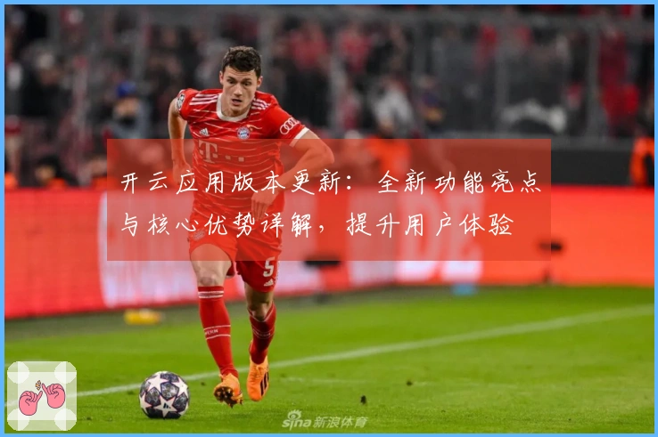 开云应用版本更新：全新功能亮点与核心优势详解，提升用户体验