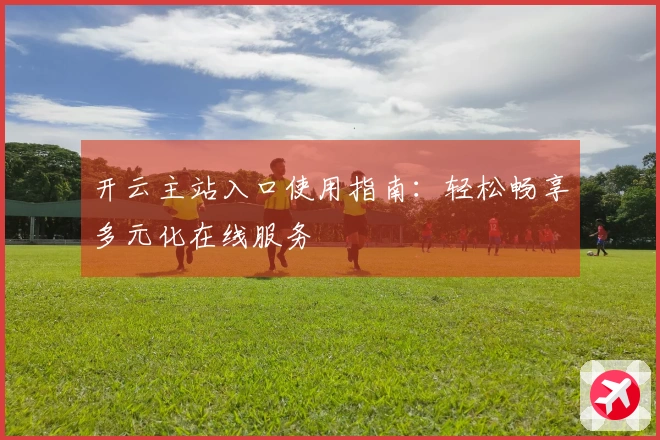 开云主站入口使用指南:轻松畅享多元化在线服务