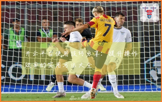 开云平台使用技巧分享:提升操作效率的实用方法大全