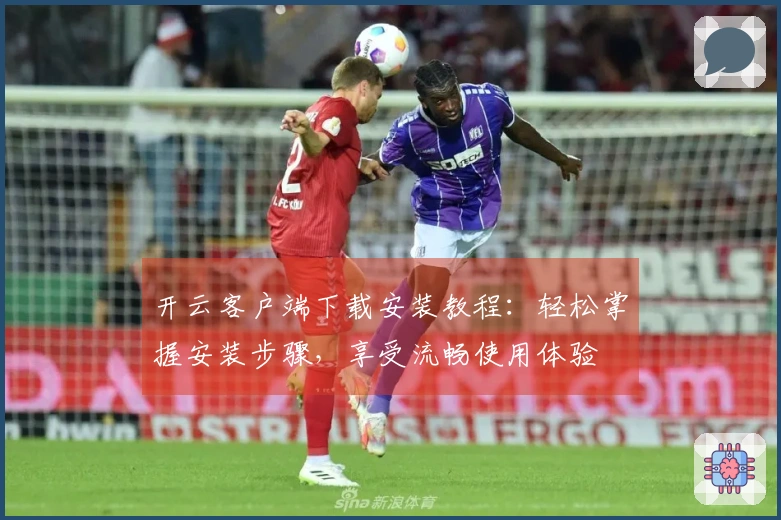 开云客户端下载安装教程:轻松掌握安装步骤,享受流畅使用体验